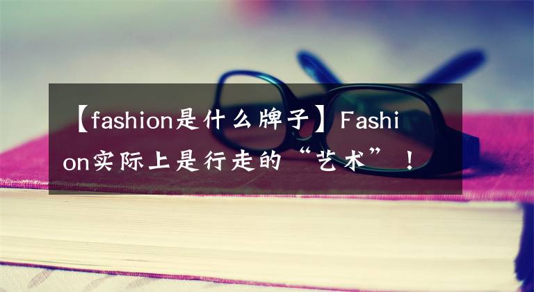 【fashion是什么牌子】Fashion实际上是行走的“艺术”！