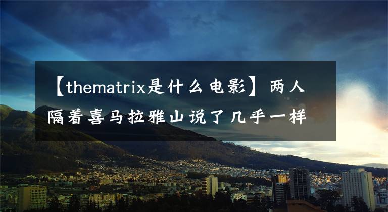 【thematrix是什么电影】两人隔着喜马拉雅山说了几乎一样的话