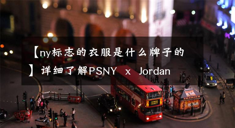 【ny标志的衣服是什么牌子的】详细了解PSNY  x  Jordan  Brand  2017秋冬系列