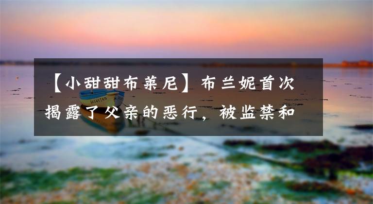 【小甜甜布莱尼】布兰妮首次揭露了父亲的恶行，被监禁和奴役了13年。