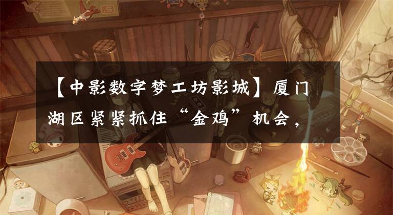 【中影数字梦工坊影城】厦门湖区紧紧抓住“金鸡”机会，推出了政策引用项目，构建了电影产业发展前的产业链。文章配图