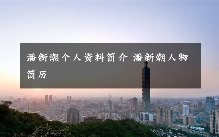 潘新潮个人资料简介 潘新潮人物简历文章配图