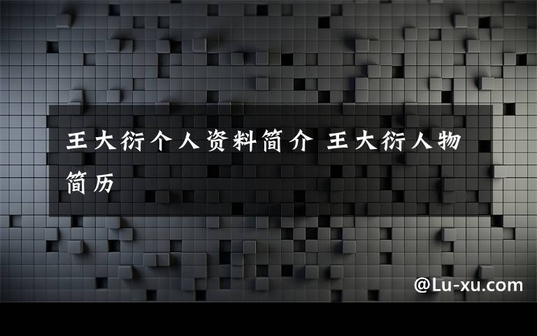 王大衍个人资料简介 王大衍人物简历