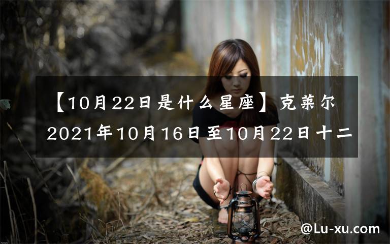 【10月22日是什么星座】克莱尔2021年10月16日至10月22日十二星座运势