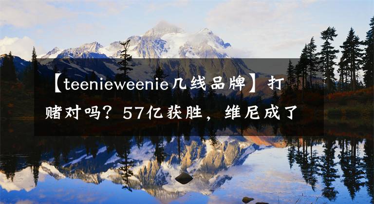 【teenieweenie几线品牌】打赌对吗？57亿获胜，维尼成了维格纳斯的摇钱树。