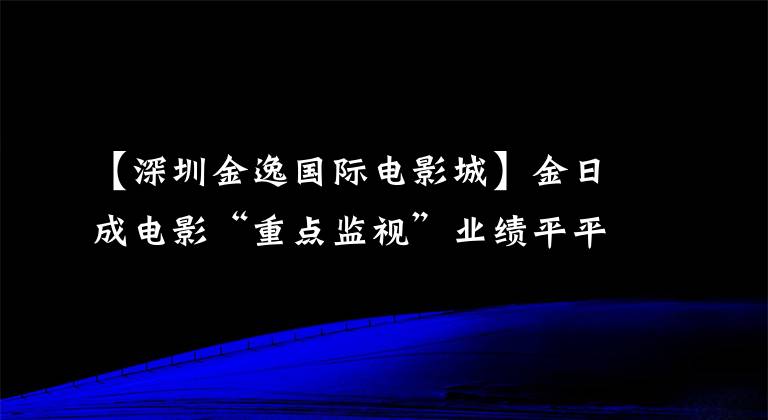 【深圳金逸国际电影城】金日成电影“重点监视”业绩平平，年内上涨了158%以上。