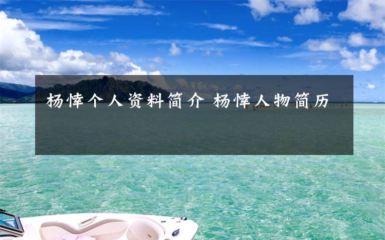 杨悻个人资料简介 杨悻人物简历文章配图