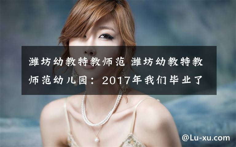 潍坊幼教特教师范 潍坊幼教特教师范幼儿园：2017年我们毕业了！文章配图