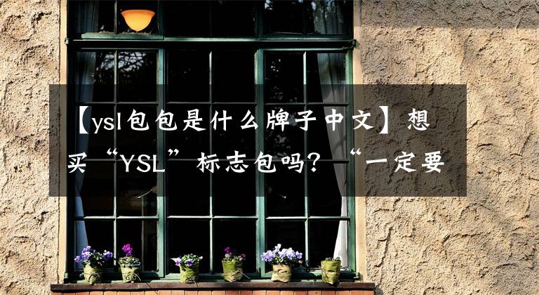 【ysl包包是什么牌子中文】想买“YSL”标志包吗？“一定要看这两件事。妮基和凯特99，你会买谁？