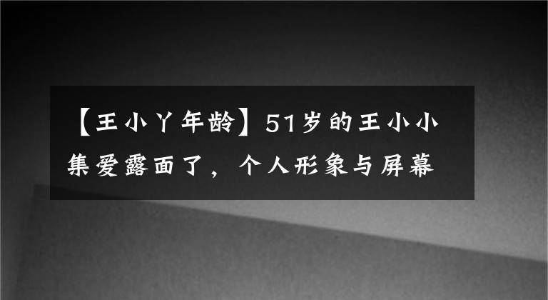 【王小丫年龄】51岁的王小小集爱露面了，个人形象与屏幕大不相同，怀疑不再是央视主持人。