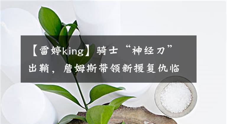 【雷婷king】骑士“神经刀”出鞘，詹姆斯带领新援复仇临时抱佛脚。文章配图