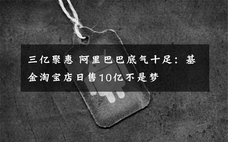 三亿聚惠 阿里巴巴底气十足：基金淘宝店日售10亿不是梦