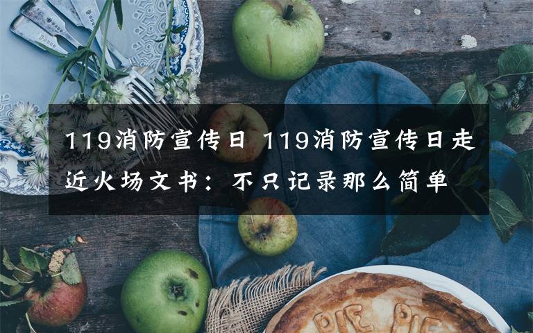 119消防宣传日 119消防宣传日走近火场文书：不只记录那么简单文章配图