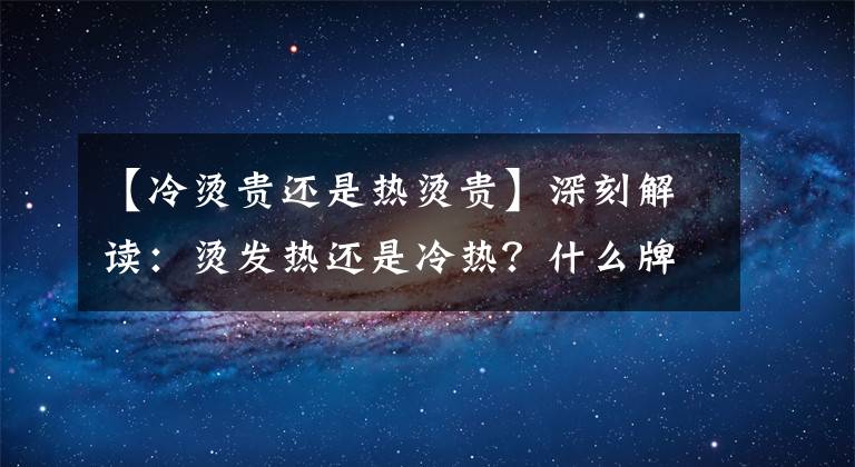 【冷烫贵还是热烫贵】深刻解读：烫发热还是冷热？什么牌子的烫发药比较好？