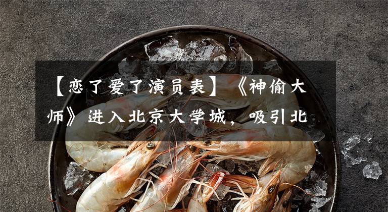 【恋了爱了演员表】《神偷大师》进入北京大学城，吸引北理工学生成为话题文章配图