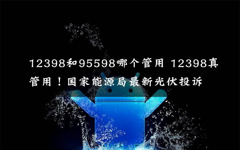 12398和95598哪个管用 12398真管用！国家能源局最新光伏投诉处理曝光文章配图