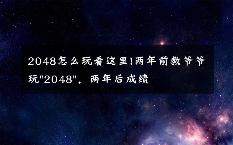 2048怎么玩看这里!两年前教爷爷玩"2048"，两年后成绩最高分：四千多万……