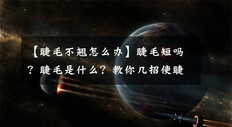 【睫毛不翘怎么办】睫毛短吗？睫毛是什么？教你几招使睫毛又长又密的妙招！