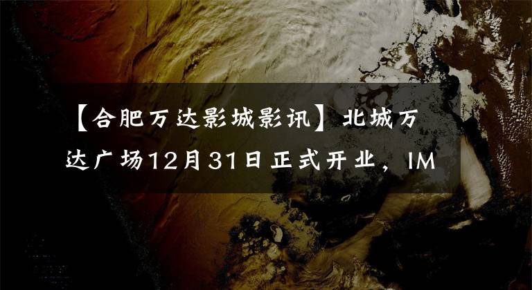 【合肥万达影城影讯】北城万达广场12月31日正式开业，IMAX电影院、苏宁. com。