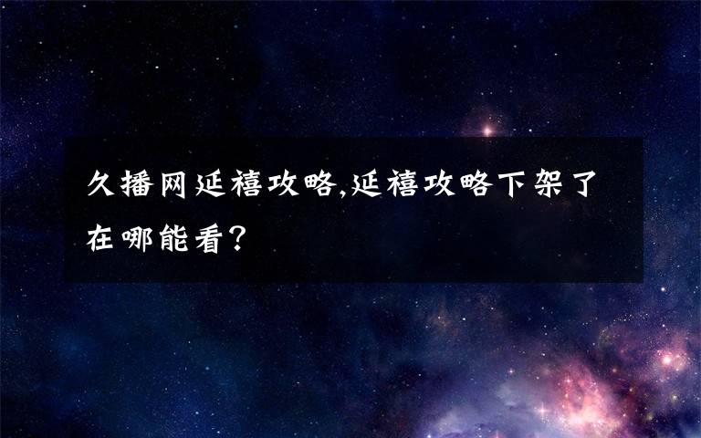 久播网延禧攻略,延禧攻略下架了在哪能看？