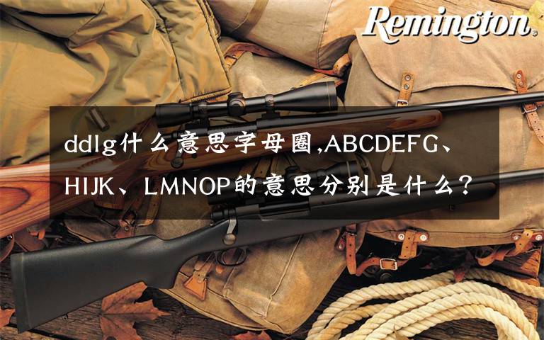 ddlg什么意思字母圈,ABCDEFG、HIJK、LMNOP的意思分别是什么？