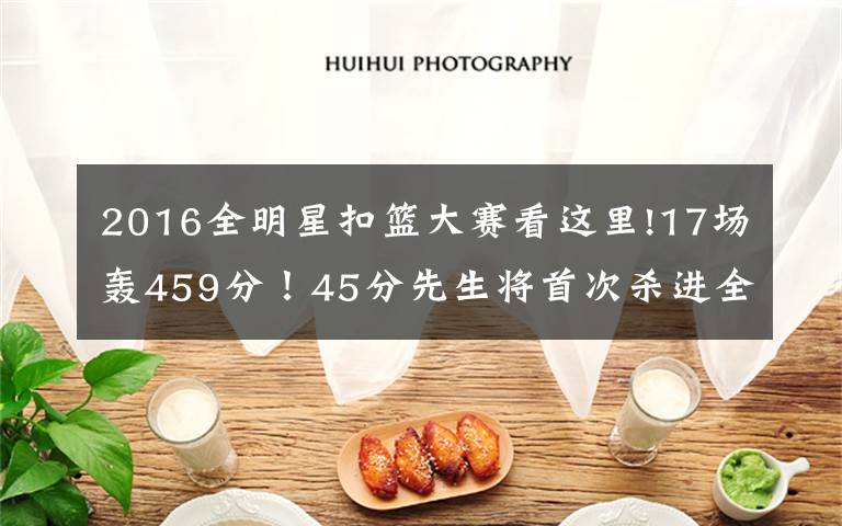 2016全明星扣篮大赛看这里!17场轰459分！45分先生将首次杀进全明星？韦德钦点之人啊文章配图