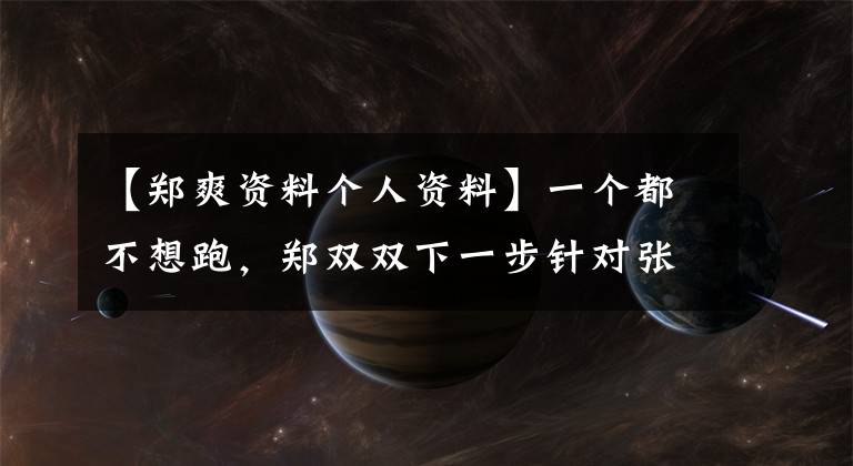 【郑爽资料个人资料】一个都不想跑，郑双双下一步针对张航同盟，一部分自媒体已经转向了