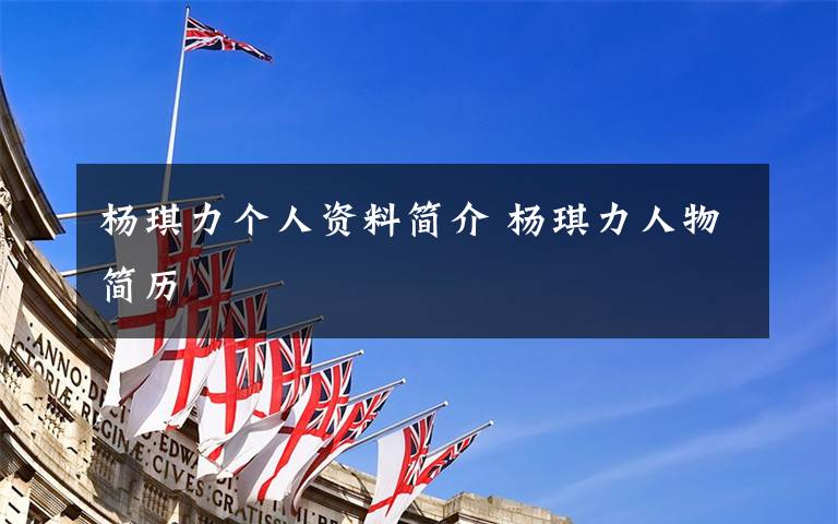 杨琪力个人资料简介 杨琪力人物简历文章配图