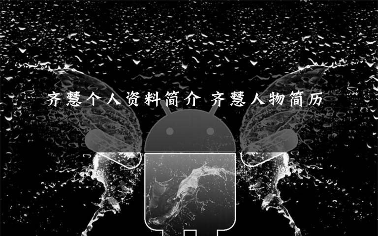 齐慧个人资料简介 齐慧人物简历文章配图