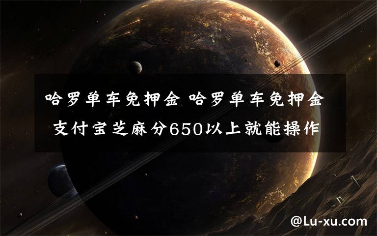 哈罗单车免押金 哈罗单车免押金 支付宝芝麻分650以上就能操作