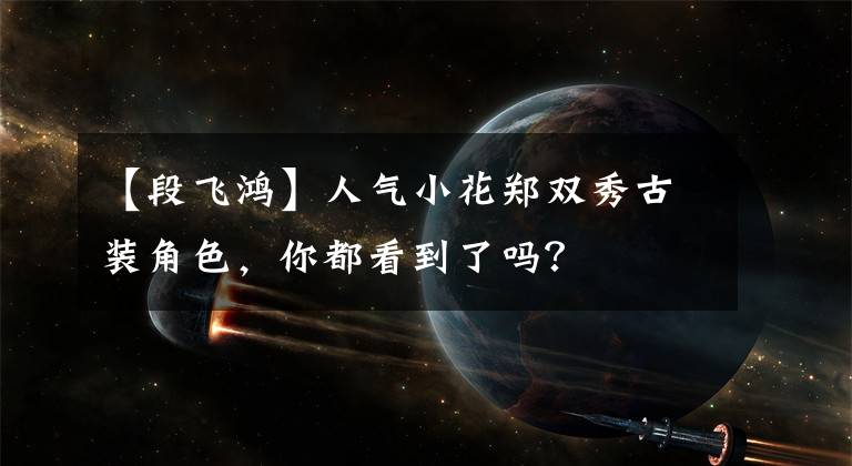 【段飞鸿】人气小花郑双秀古装角色，你都看到了吗？