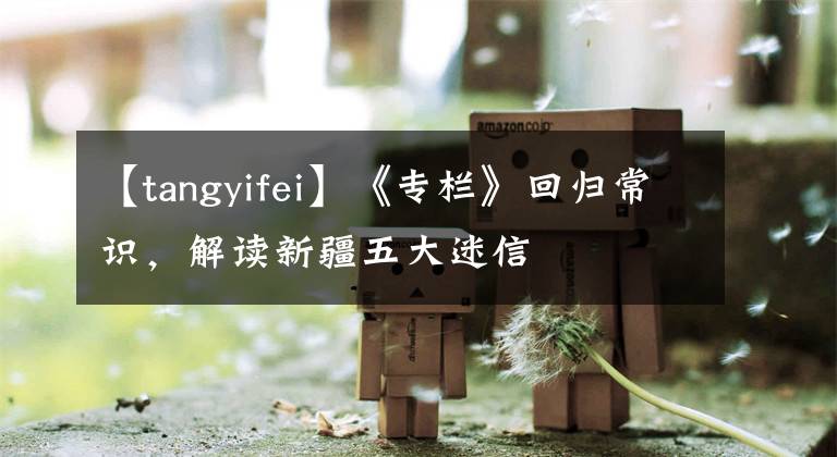 【tangyifei】《专栏》回归常识，解读新疆五大迷信