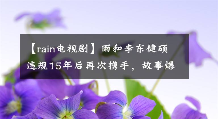 【rain电视剧】雨和李东健硕违规15年后再次携手，故事爆发了文章配图