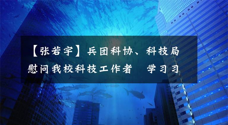 【张若宇】兵团科协、科技局慰问我校科技工作者　学习习近平总书记回信精神