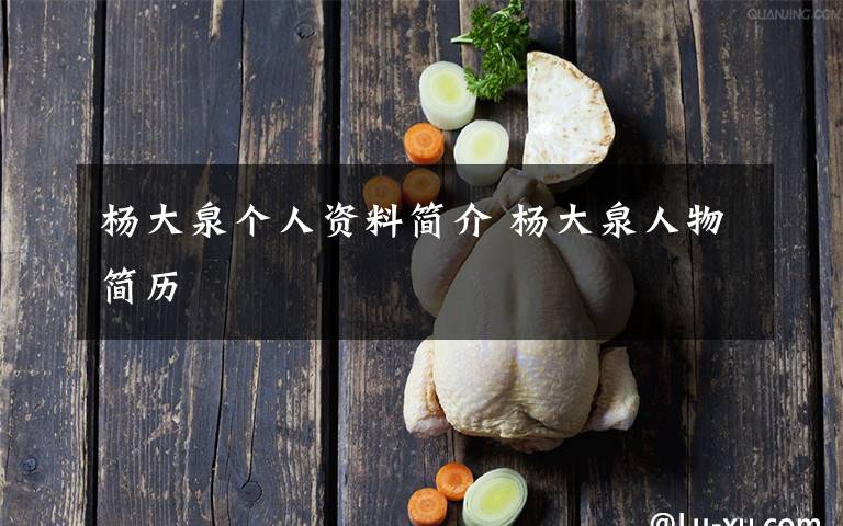 杨大泉个人资料简介 杨大泉人物简历文章配图