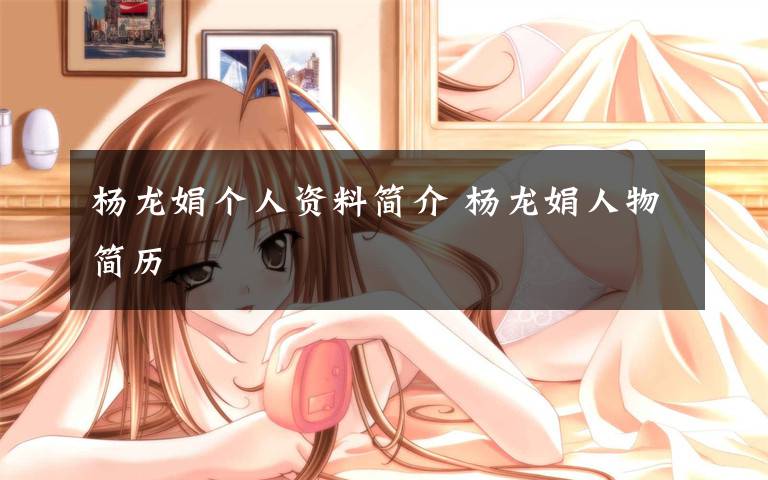 杨龙娟个人资料简介 杨龙娟人物简历文章配图