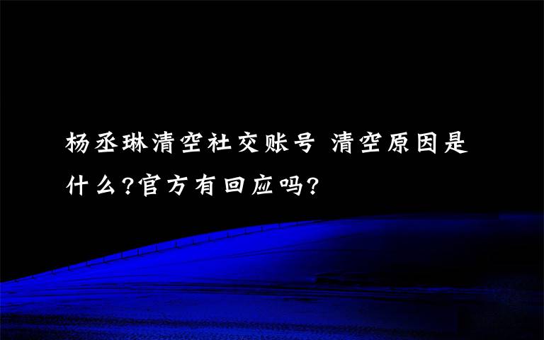 杨丞琳清空社交账号 清空原因是什么?官方有回应吗?