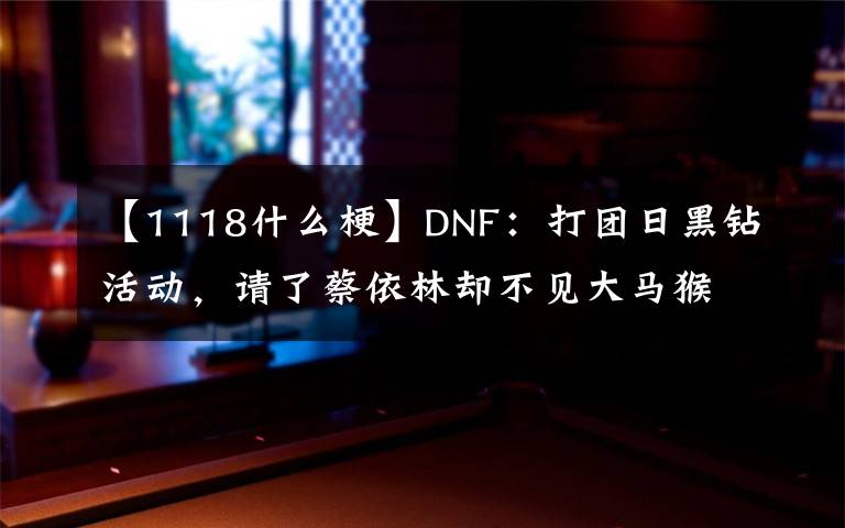 【1118什么梗】DNF：打团日黑钻活动，请了蔡依林却不见大马猴！