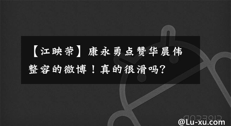 【江映荣】康永勇点赞华晨伟整容的微博！真的很滑吗？