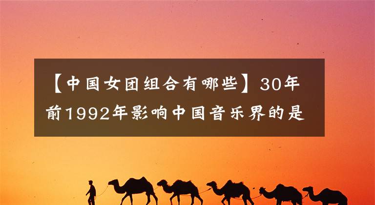 【中国女团组合有哪些】30年前1992年影响中国音乐界的是这8种不同的组合