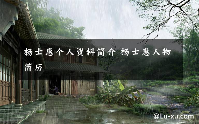 杨士惠个人资料简介 杨士惠人物简历