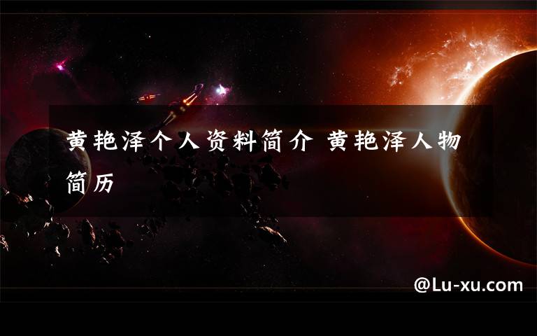 黄艳泽个人资料简介 黄艳泽人物简历文章配图