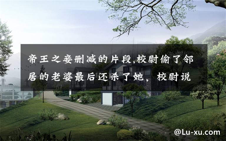 帝王之妾删减的片段,校尉偷了邻居的老婆最后还杀了她，校尉说了什么，朱元璋不仅没处罚他还忍不住夸了他？文章配图