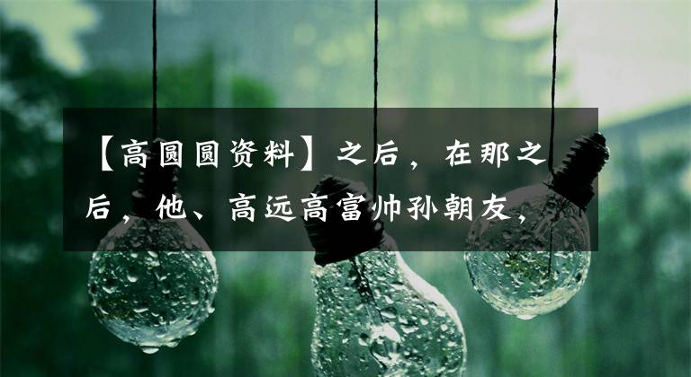 【高圆圆资料】之后，在那之后，他、高远高富帅孙朝友，他们怎么能创造真爱呢？