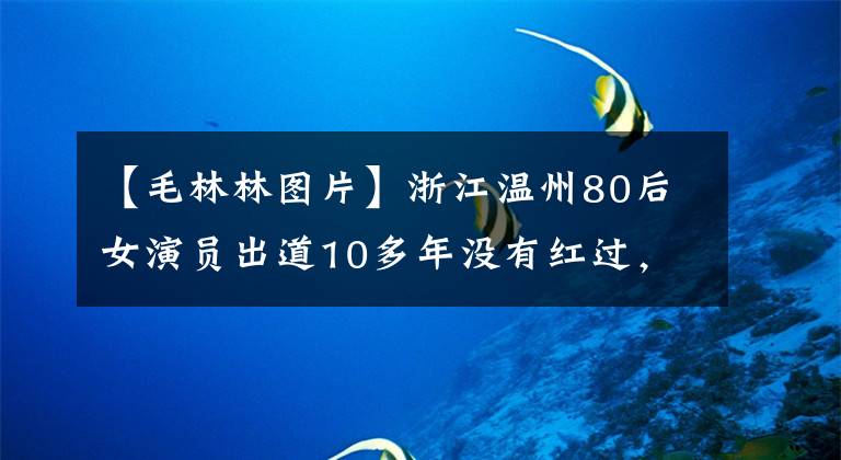 【毛林林图片】浙江温州80后女演员出道10多年没有红过，被贴上了“恶毒女人2”的标签。