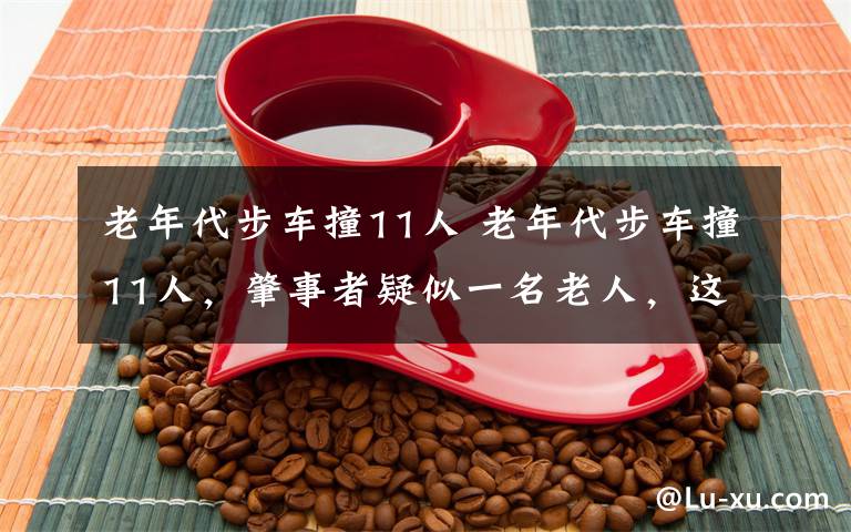 老年代步车撞11人 老年代步车撞11人，肇事者疑似一名老人，这种车为何会野蛮生长