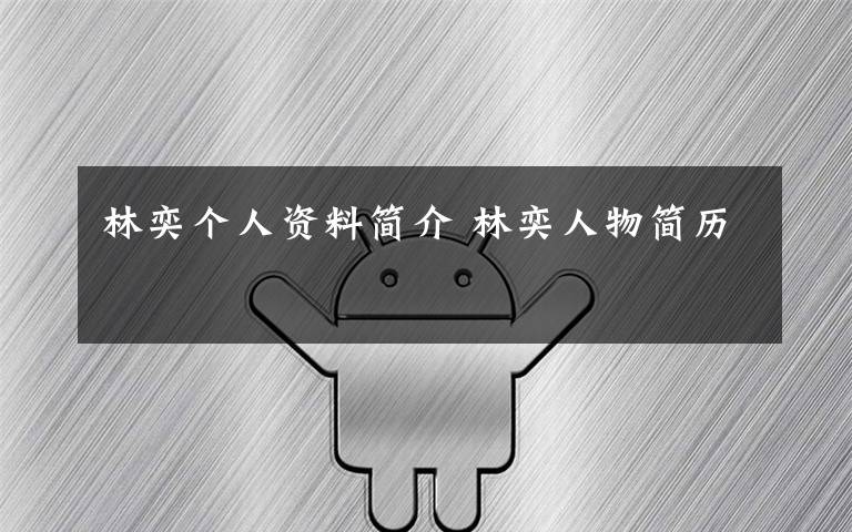林奕个人资料简介 林奕人物简历文章配图