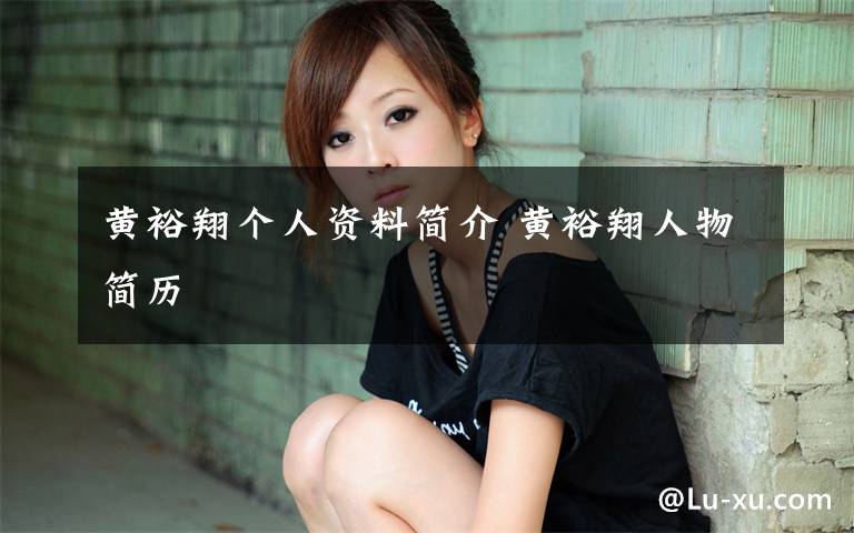 黄裕翔个人资料简介 黄裕翔人物简历文章配图