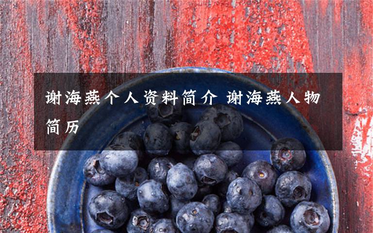 谢海燕个人资料简介 谢海燕人物简历文章配图