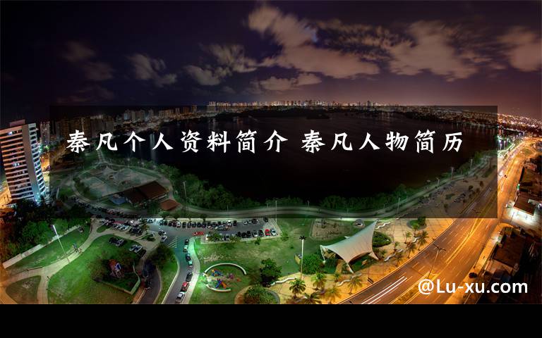秦凡个人资料简介 秦凡人物简历文章配图